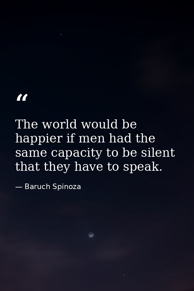 The world would be happier if men had the same capacity to be silent that they have to speak. — Baruch Spinoza