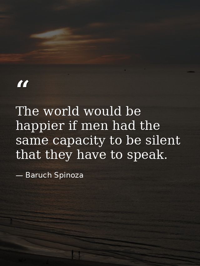 The world would be happier if men had the same capacity to be silent that they have to speak. — Baruch Spinoza