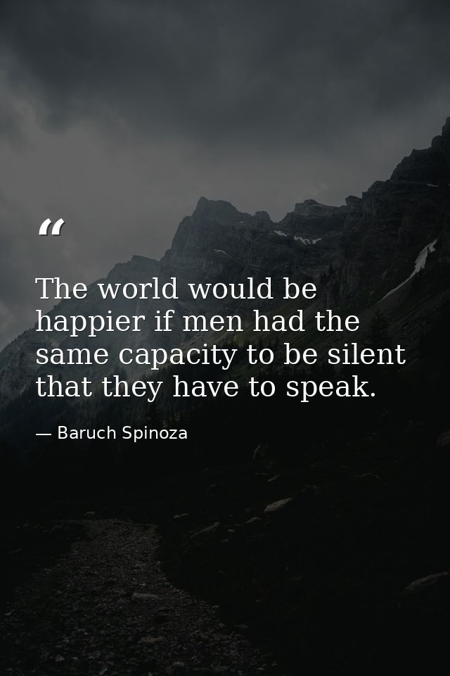 The world would be happier if men had the same capacity to be silent that they have to speak. — Baruch Spinoza