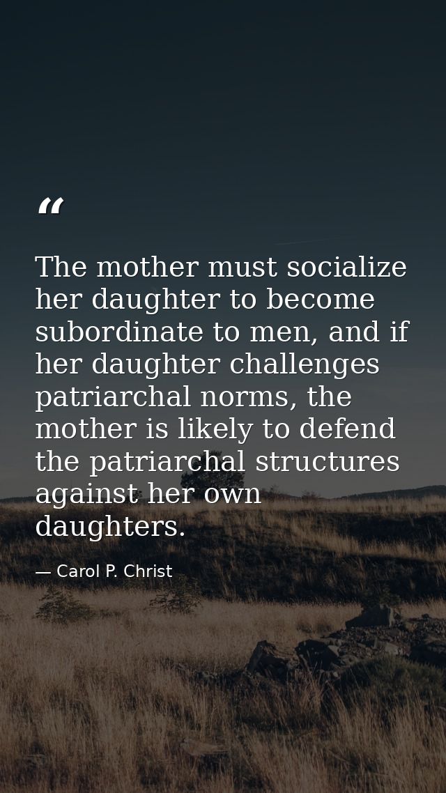 The mother must socialize her daughter to become subordinate to men, and if her daughter challenges patriarchal norms, t — Carol P. Christ