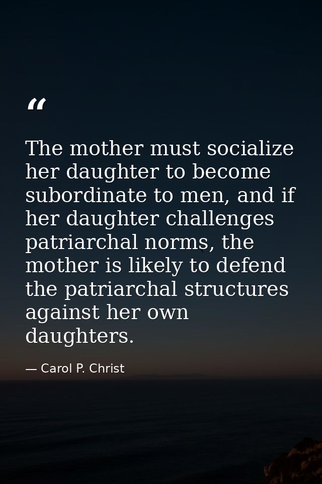The mother must socialize her daughter to become subordinate to men, and if her daughter challenges patriarchal norms, t — Carol P. Christ