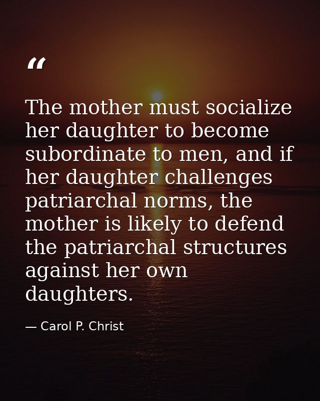 The mother must socialize her daughter to become subordinate to men, and if her daughter challenges patriarchal norms, t — Carol P. Christ