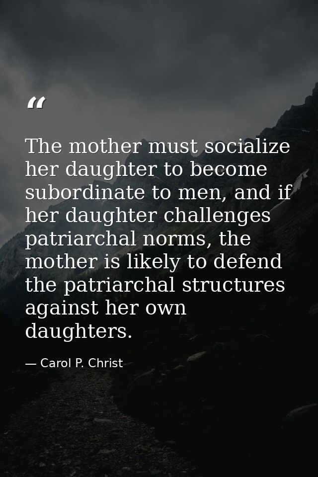 The mother must socialize her daughter to become subordinate to men, and if her daughter challenges patriarchal norms, t — Carol P. Christ