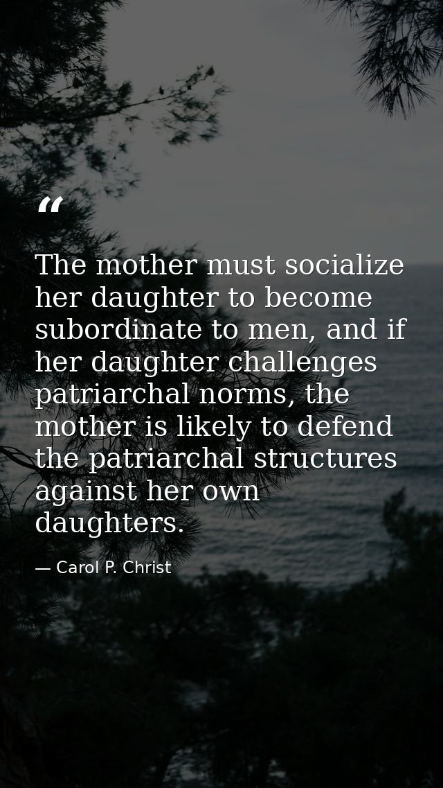 The mother must socialize her daughter to become subordinate to men, and if her daughter challenges patriarchal norms, t — Carol P. Christ