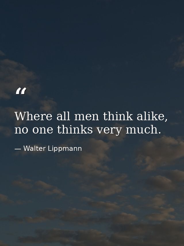 Where all men think alike, no one thinks very much. — Walter Lippmann