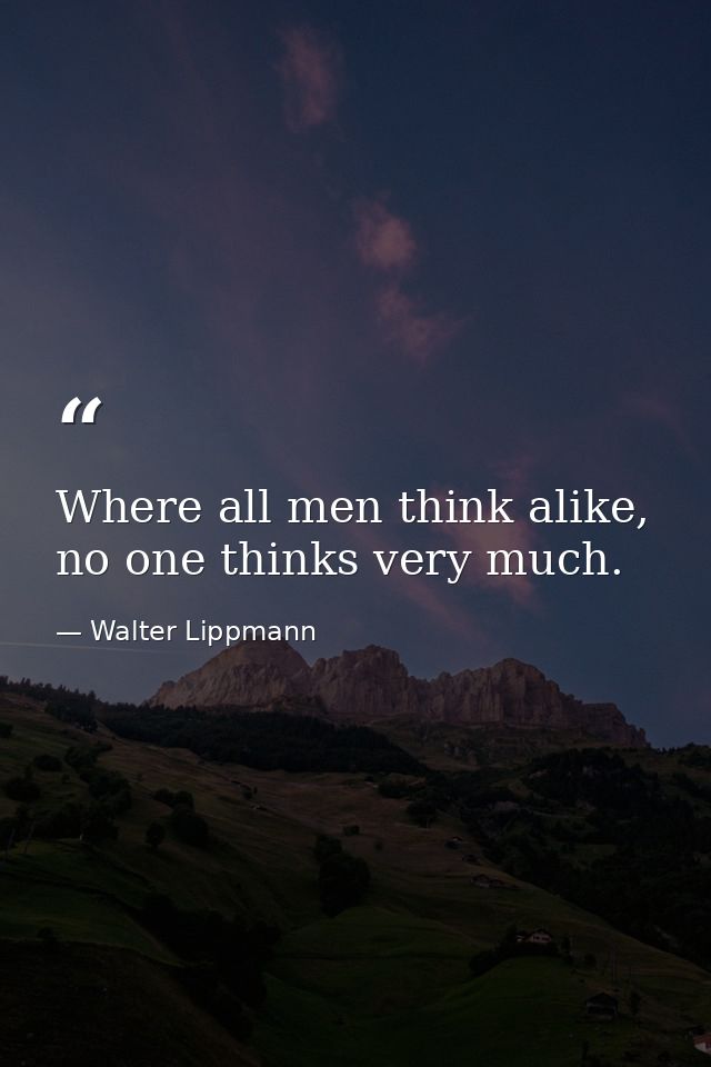 Where all men think alike, no one thinks very much. — Walter Lippmann