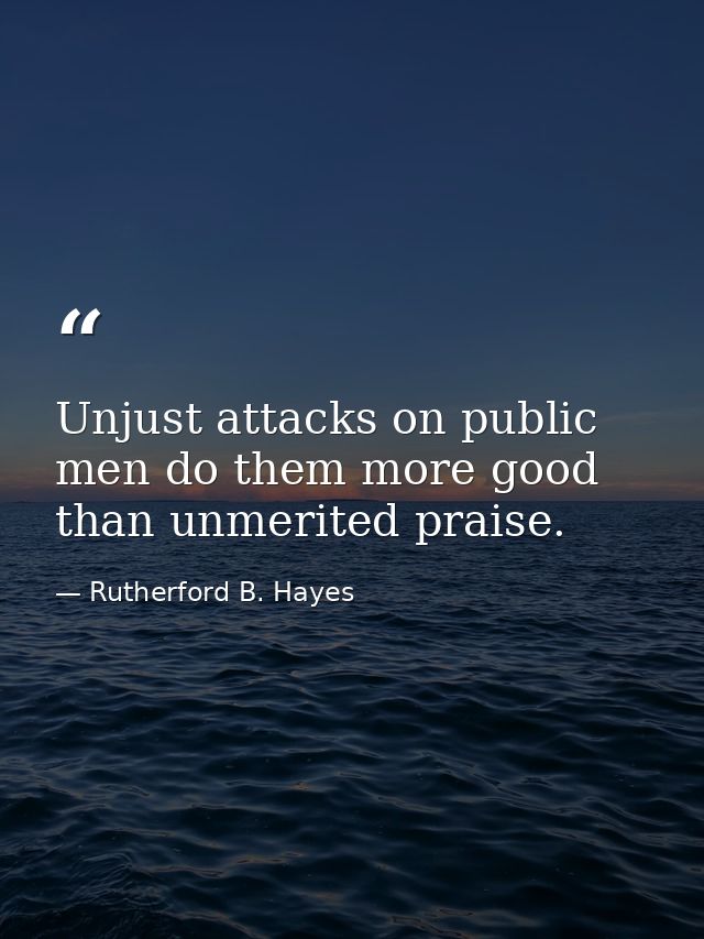 Unjust attacks on public men do them more good than unmerited praise. — Rutherford B. Hayes