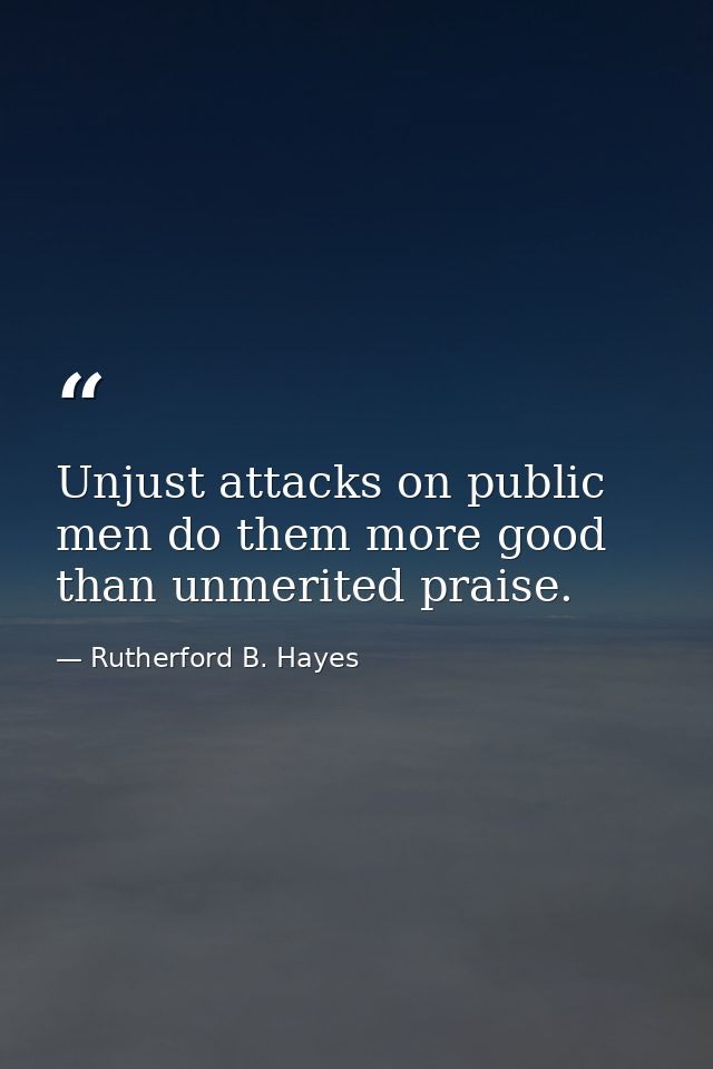 Unjust attacks on public men do them more good than unmerited praise. — Rutherford B. Hayes