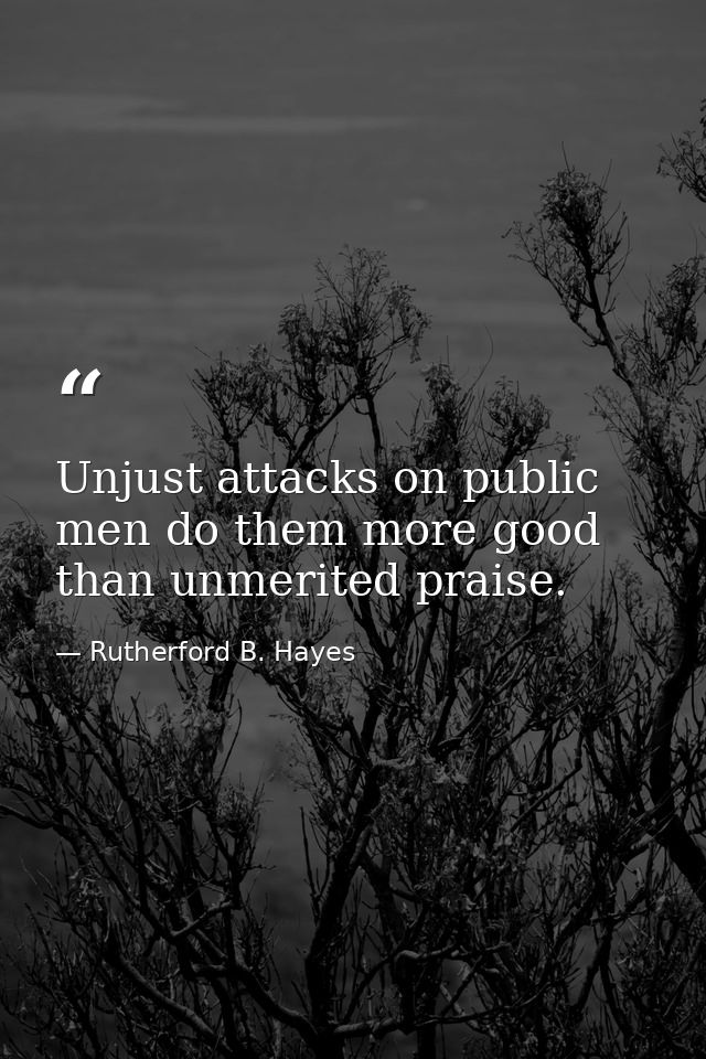 Unjust attacks on public men do them more good than unmerited praise. — Rutherford B. Hayes