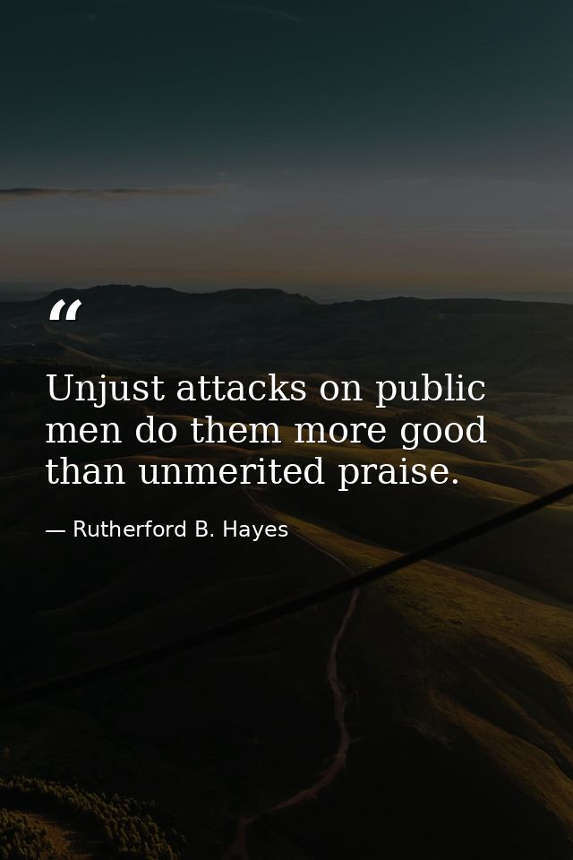 Unjust attacks on public men do them more good than unmerited praise. — Rutherford B. Hayes