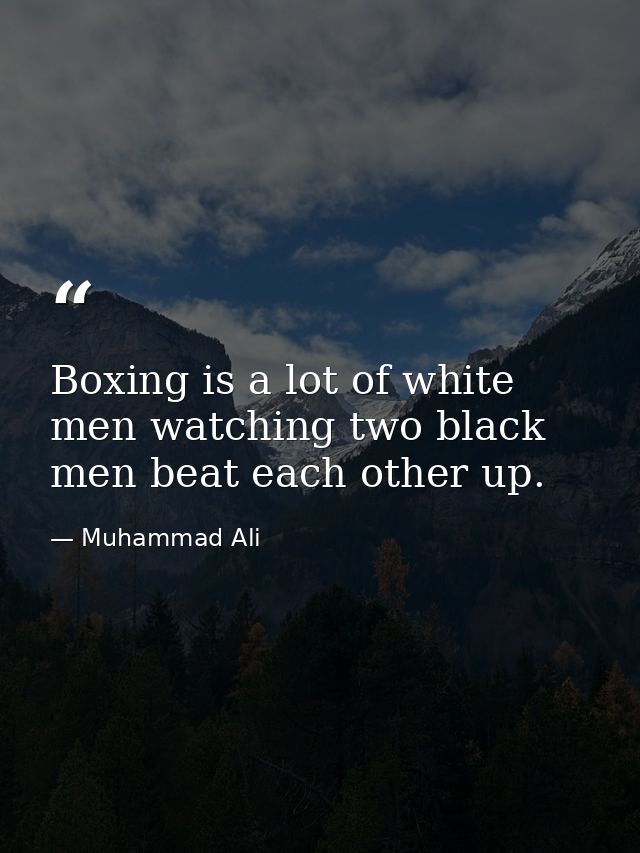Boxing is a lot of white men watching two black men beat each other up. — Muhammad Ali