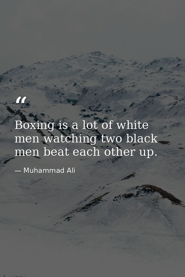 Boxing is a lot of white men watching two black men beat each other up. — Muhammad Ali
