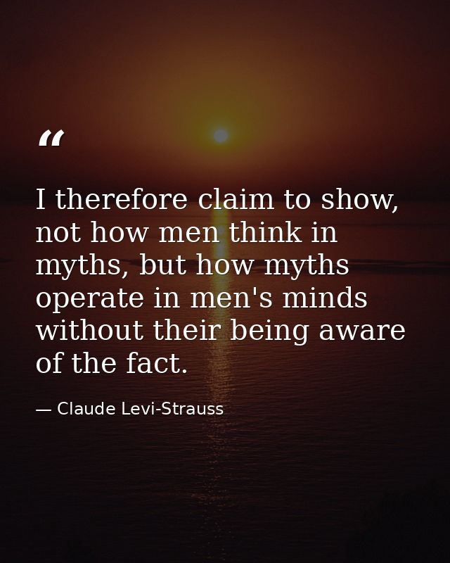 I therefore claim to show, not how men think in myths, but how myths operate in men's minds without their being aware of — Claude Levi-Strauss
