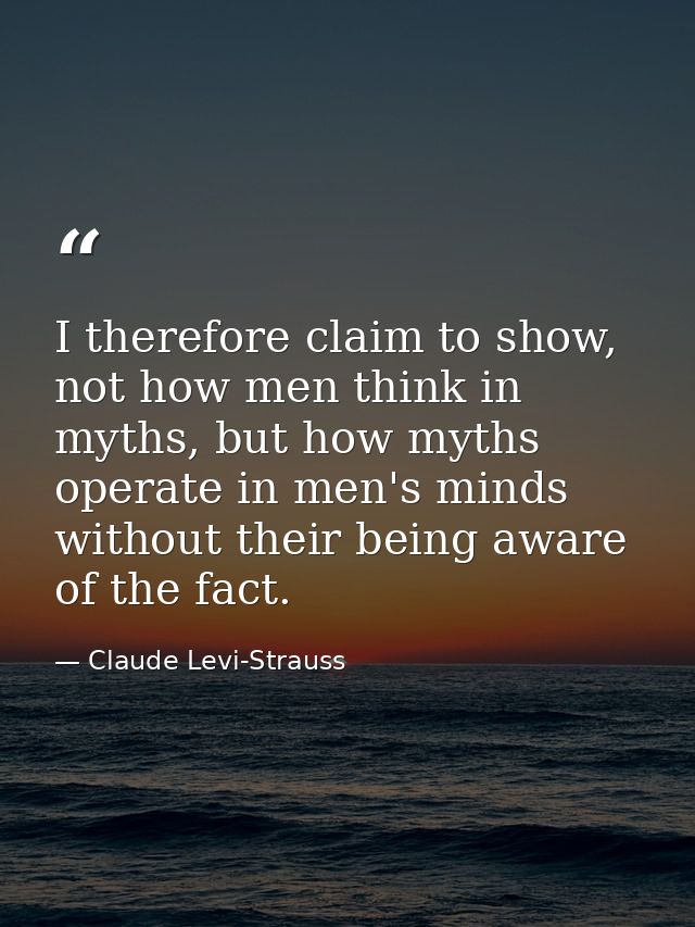 I therefore claim to show, not how men think in myths, but how myths operate in men's minds without their being aware of — Claude Levi-Strauss