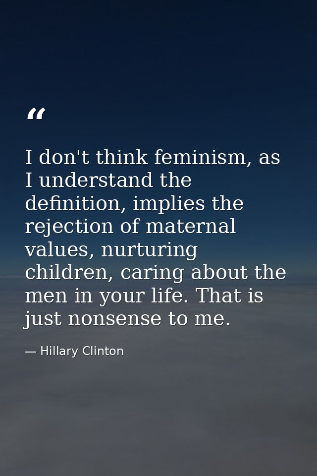 I don't think feminism, as I understand the definition, implies the rejection of maternal values, nurturing children, ca — Hillary Clinton