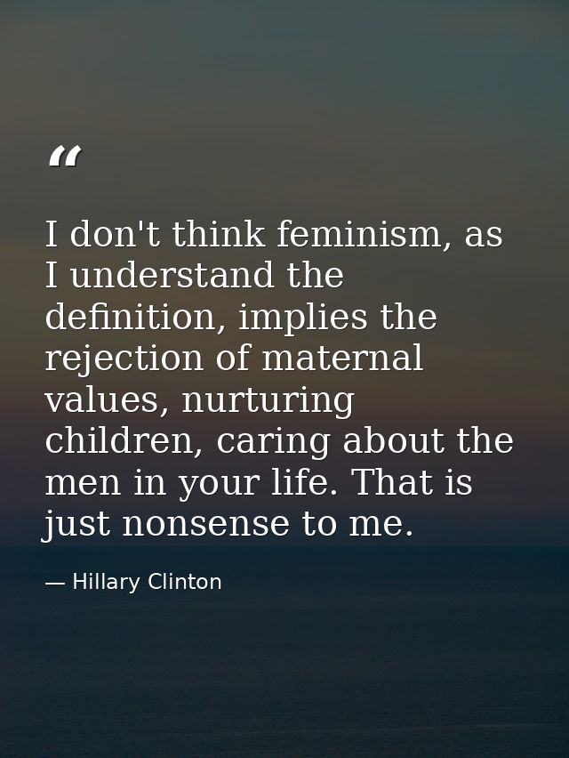 I don't think feminism, as I understand the definition, implies the rejection of maternal values, nurturing children, ca — Hillary Clinton