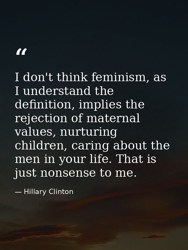 I don't think feminism, as I understand the definition, implies the rejection of maternal values, nurturing children, ca — Hillary Clinton
