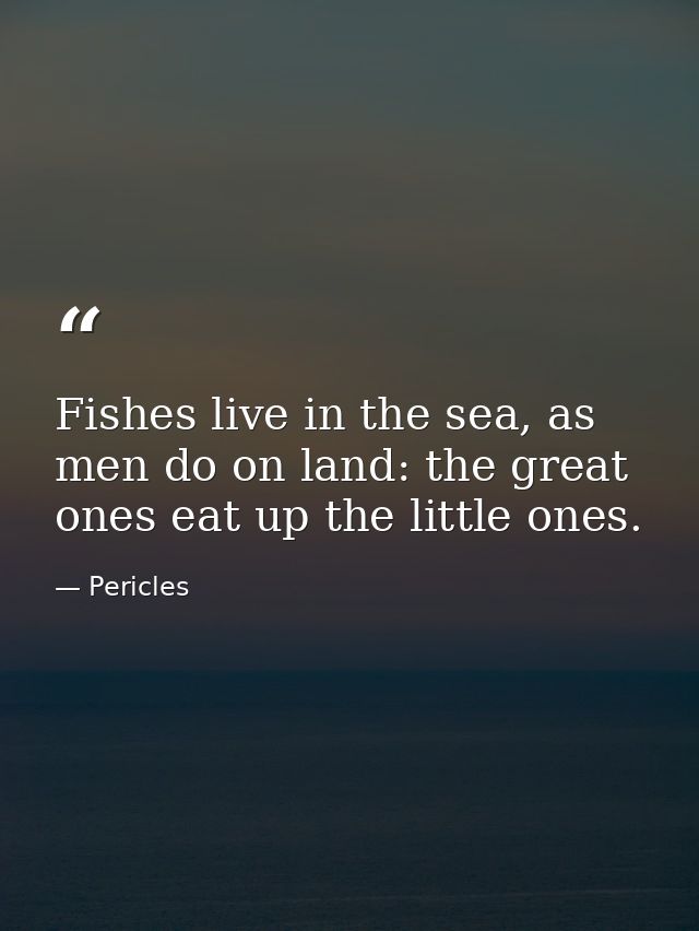 Fishes live in the sea, as men do on land: the great ones eat up the little ones. — Pericles