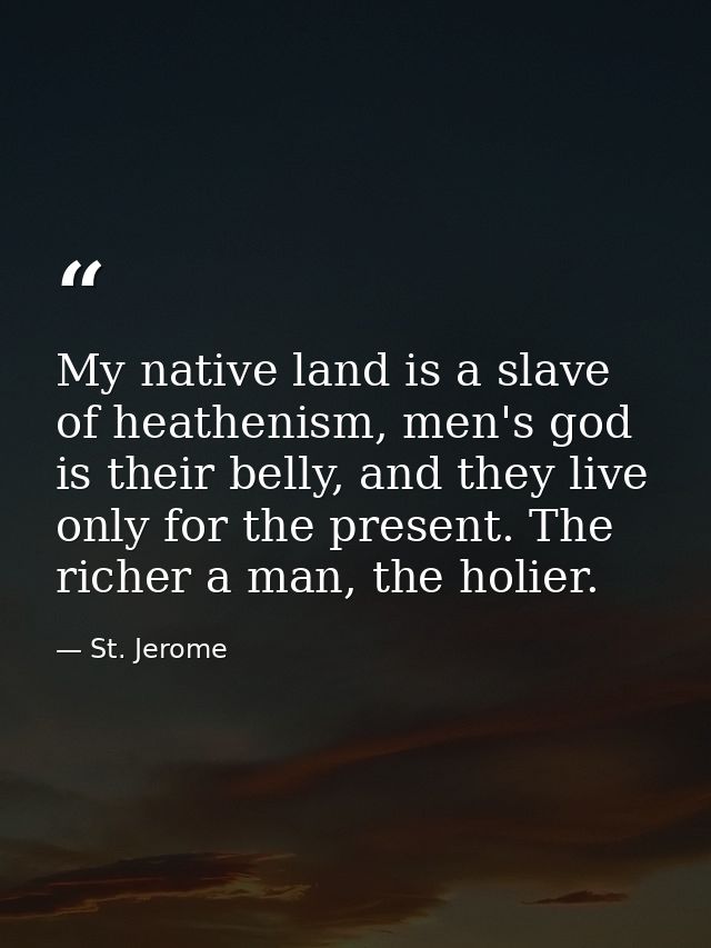 My native land is a slave of heathenism, men's god is their belly, and they live only for the present. The richer a man, — St. Jerome