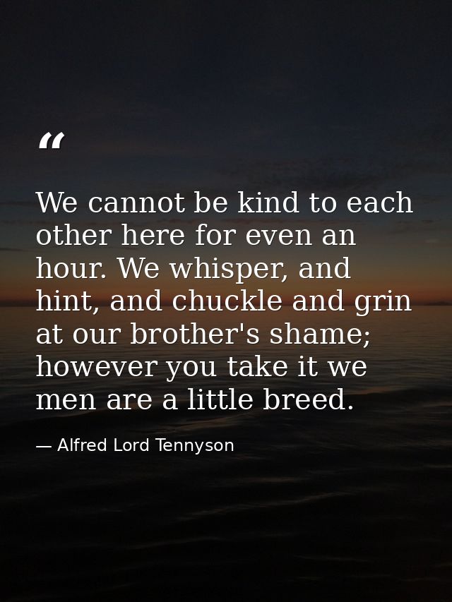 We cannot be kind to each other here for even an hour. We whisper, and hint, and chuckle and grin at our brother's shame — Alfred Lord Tennyson