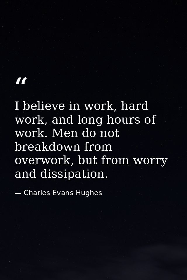 I believe in work, hard work, and long hours of work. Men do not breakdown from overwork, but from worry and dissipation — Charles Evans Hughes