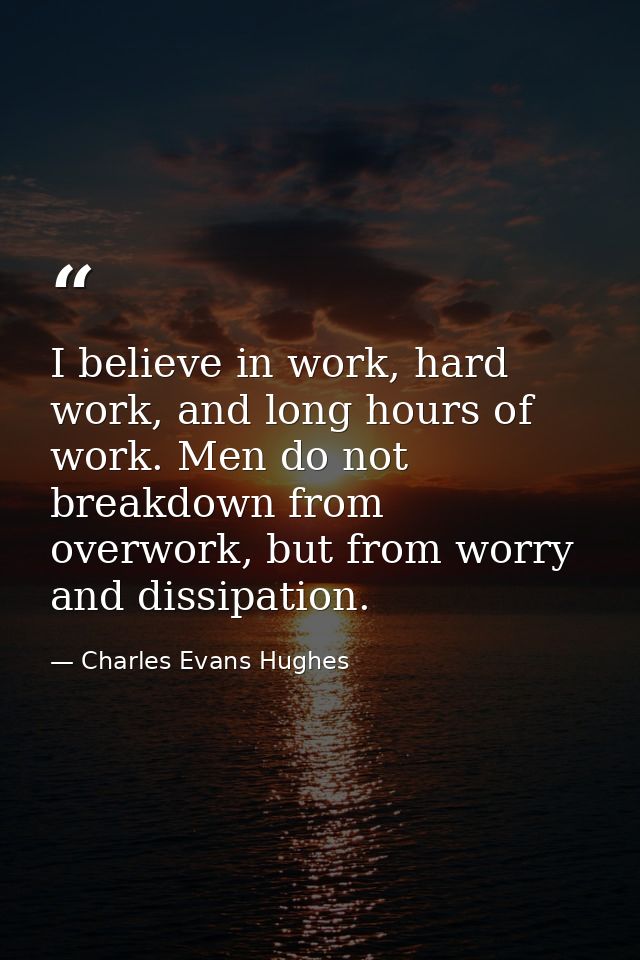I believe in work, hard work, and long hours of work. Men do not breakdown from overwork, but from worry and dissipation — Charles Evans Hughes