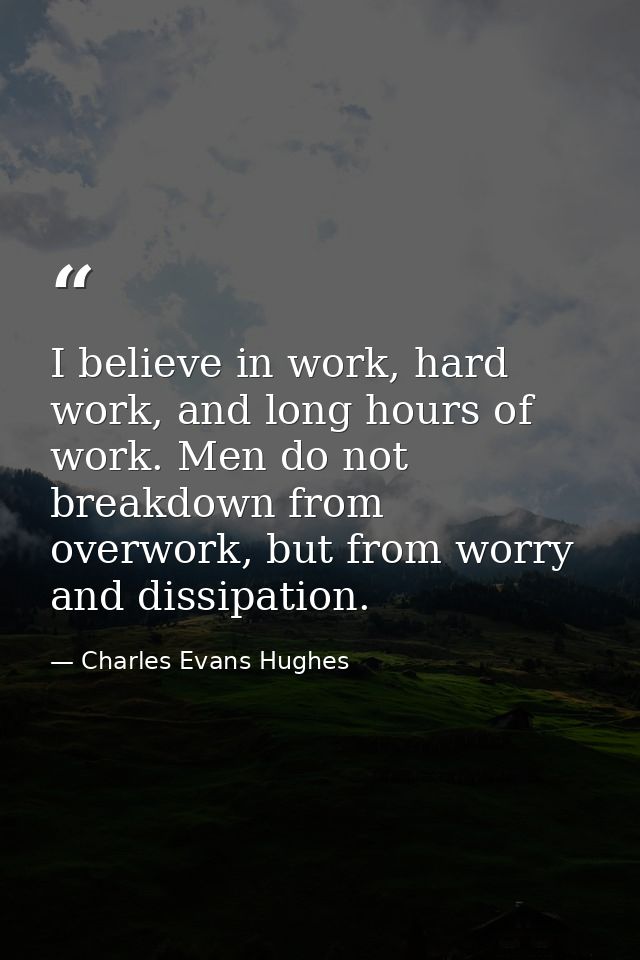 I believe in work, hard work, and long hours of work. Men do not breakdown from overwork, but from worry and dissipation — Charles Evans Hughes
