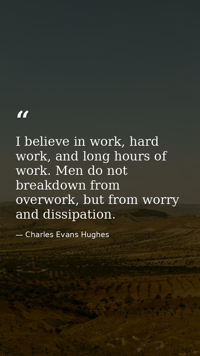 I believe in work, hard work, and long hours of work. Men do not breakdown from overwork, but from worry and dissipation — Charles Evans Hughes