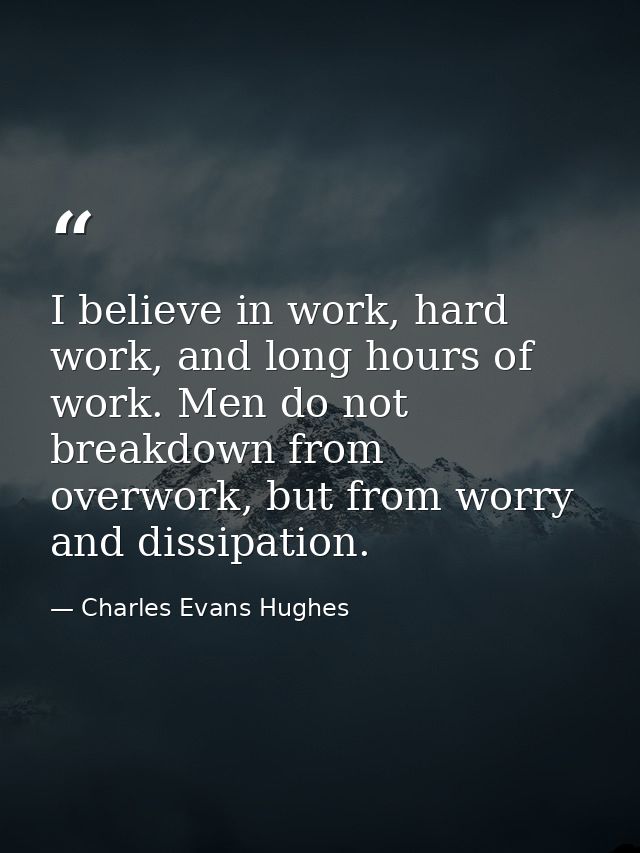 I believe in work, hard work, and long hours of work. Men do not breakdown from overwork, but from worry and dissipation — Charles Evans Hughes