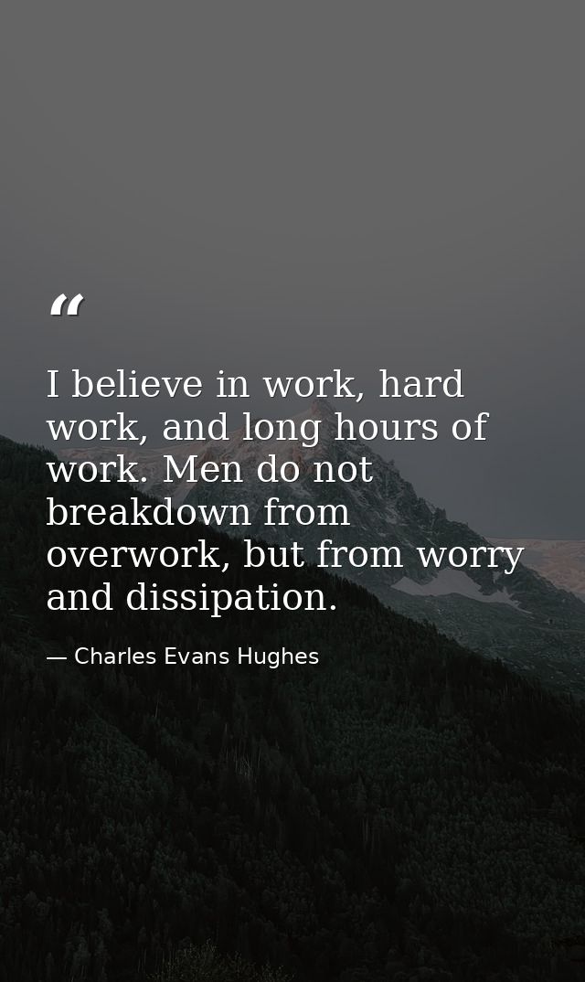 I believe in work, hard work, and long hours of work. Men do not breakdown from overwork, but from worry and dissipation — Charles Evans Hughes