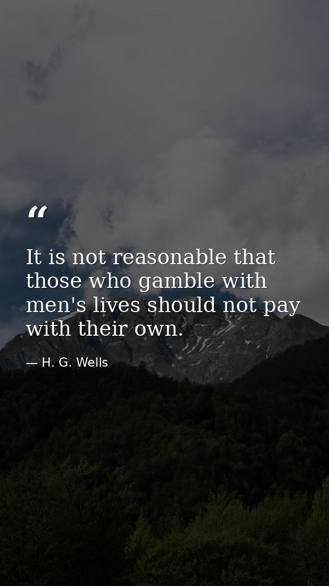 It is not reasonable that those who gamble with men's lives should not pay with their own. — H. G. Wells