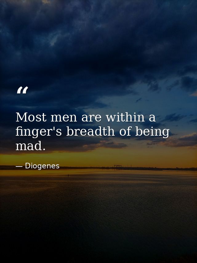 Most men are within a finger's breadth of being mad. — Diogenes