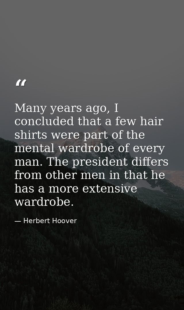 Many years ago, I concluded that a few hair shirts were part of the mental wardrobe of every man. The president differs  — Herbert Hoover