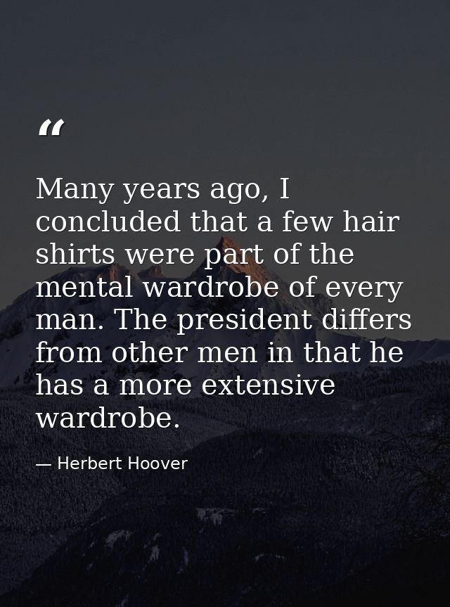 Many years ago, I concluded that a few hair shirts were part of the mental wardrobe of every man. The president differs  — Herbert Hoover