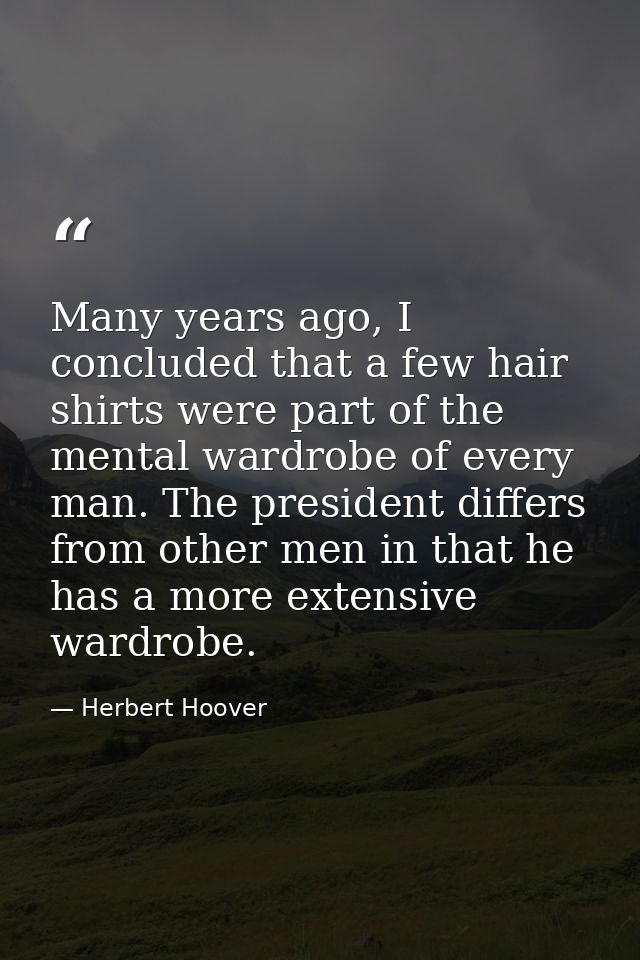 Many years ago, I concluded that a few hair shirts were part of the mental wardrobe of every man. The president differs  — Herbert Hoover