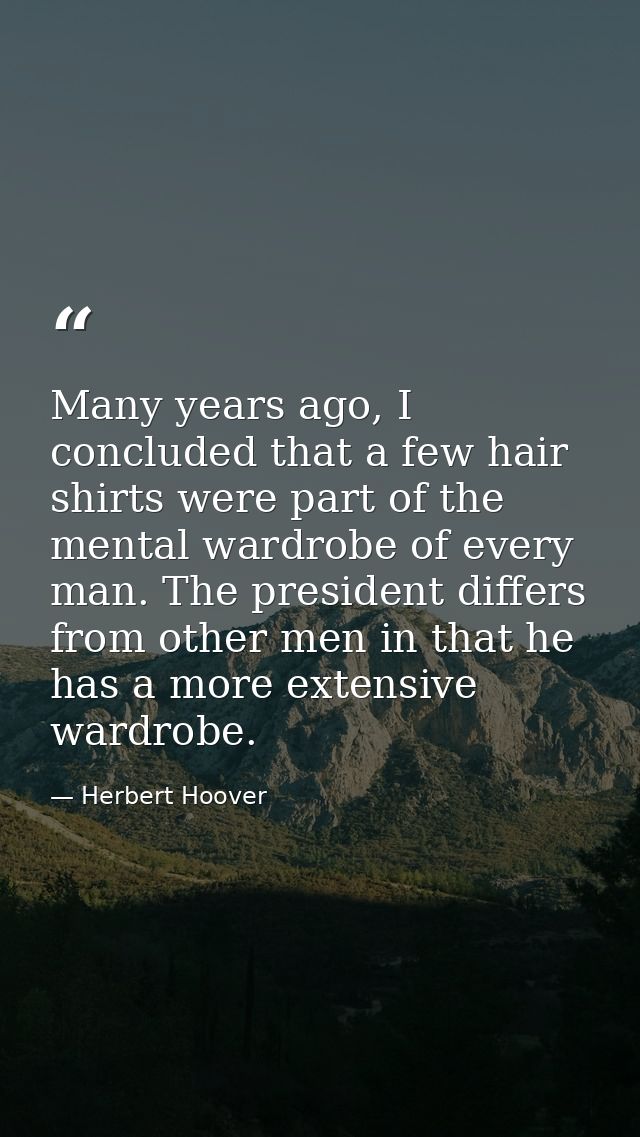 Many years ago, I concluded that a few hair shirts were part of the mental wardrobe of every man. The president differs  — Herbert Hoover