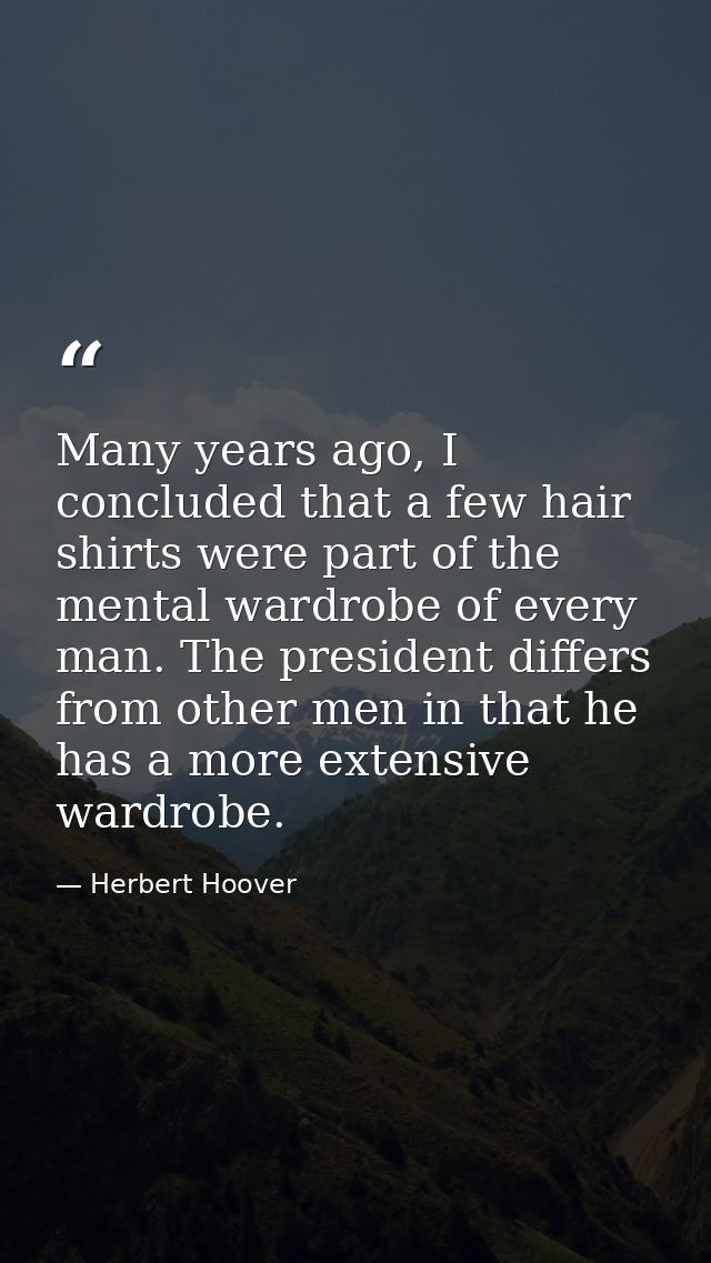 Many years ago, I concluded that a few hair shirts were part of the mental wardrobe of every man. The president differs  — Herbert Hoover