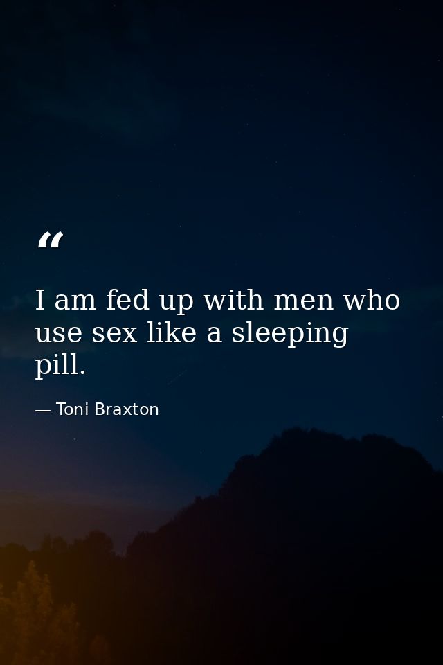 I am fed up with men who use sex like a sleeping pill. — Toni Braxton