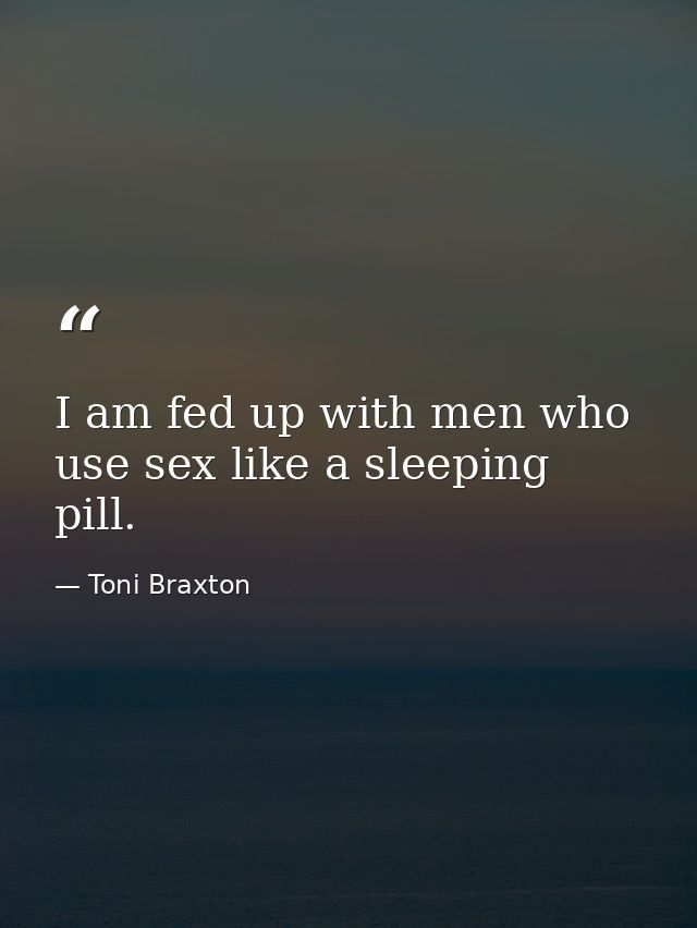 I am fed up with men who use sex like a sleeping pill. — Toni Braxton