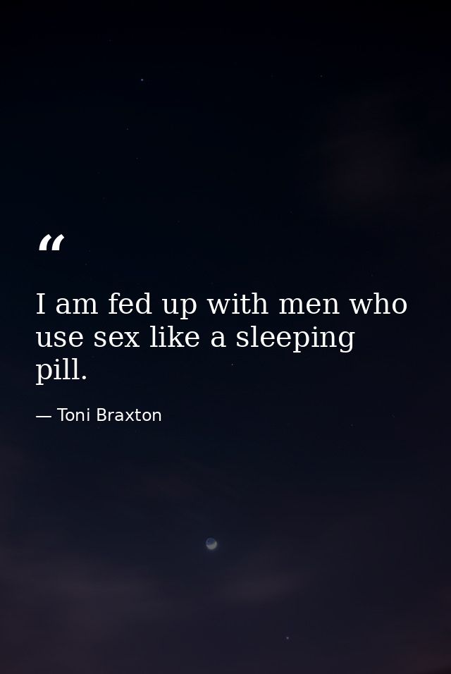 I am fed up with men who use sex like a sleeping pill. — Toni Braxton