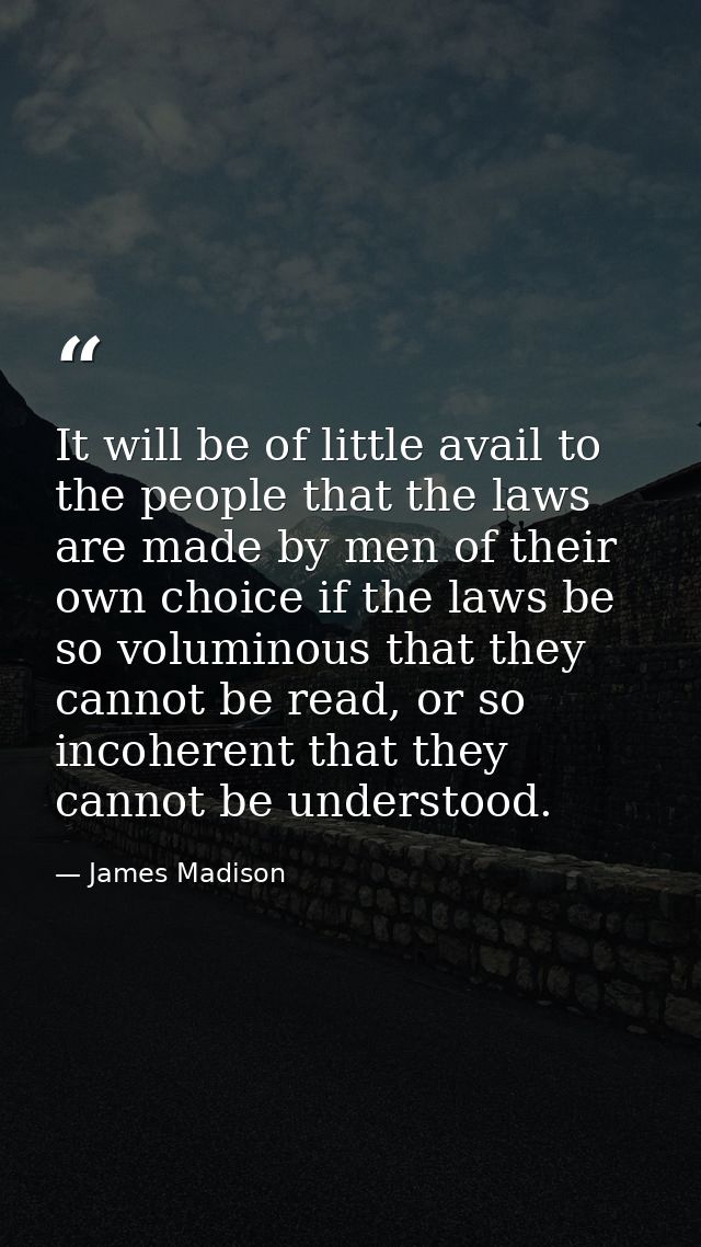 It will be of little avail to the people that the laws are made by men of their own choice if the laws be so voluminous  — James Madison