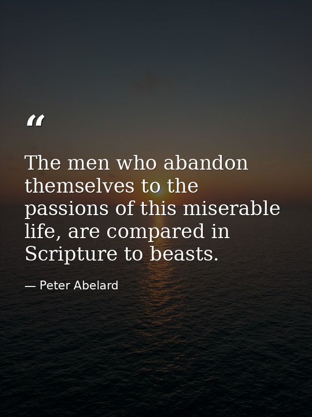 The men who abandon themselves to the passions of this miserable life, are compared in Scripture to beasts. — Peter Abelard