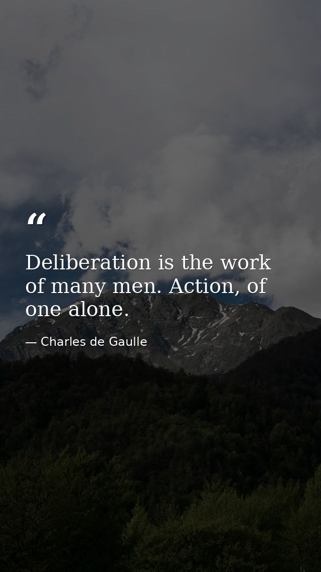 Deliberation is the work of many men. Action, of one alone. — Charles de Gaulle