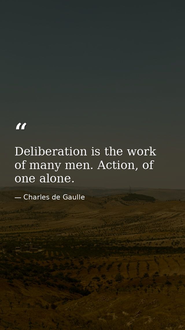Deliberation is the work of many men. Action, of one alone. — Charles de Gaulle