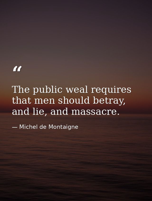 The public weal requires that men should betray, and lie, and massacre. — Michel de Montaigne