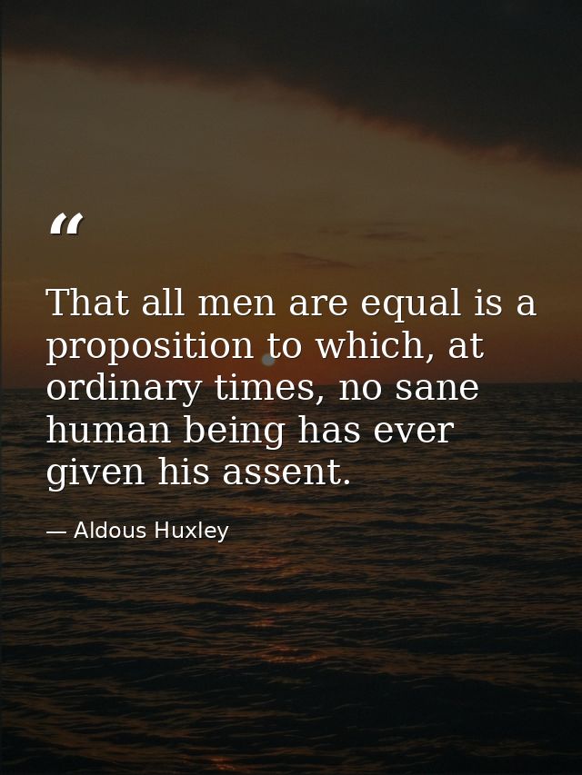 That all men are equal is a proposition to which, at ordinary times, no sane human being has ever given his assent. — Aldous Huxley