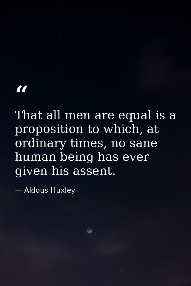 That all men are equal is a proposition to which, at ordinary times, no sane human being has ever given his assent. — Aldous Huxley