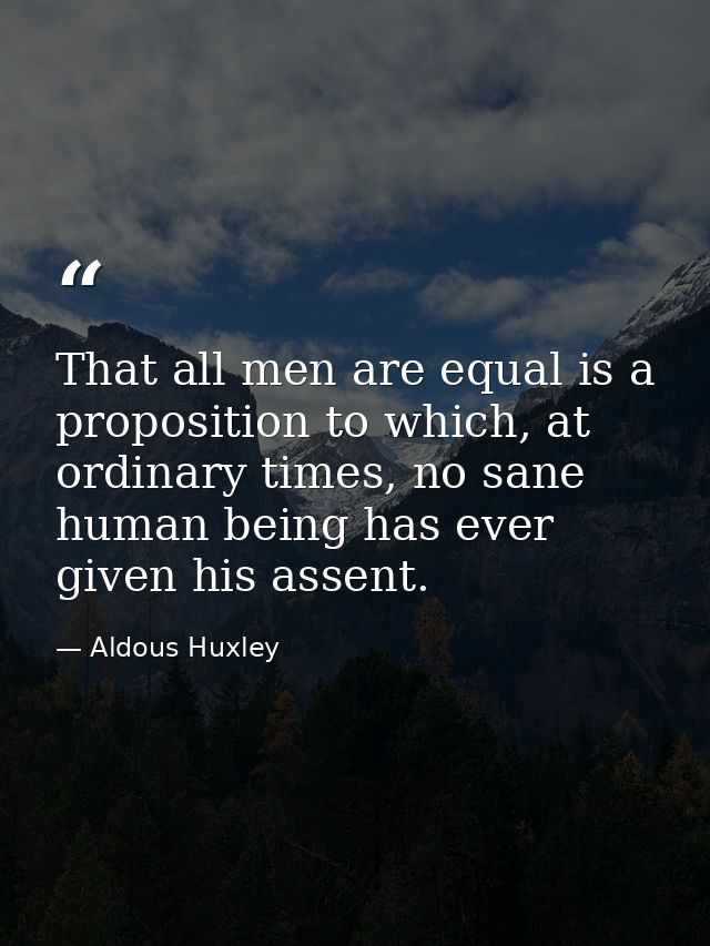 That all men are equal is a proposition to which, at ordinary times, no sane human being has ever given his assent. — Aldous Huxley