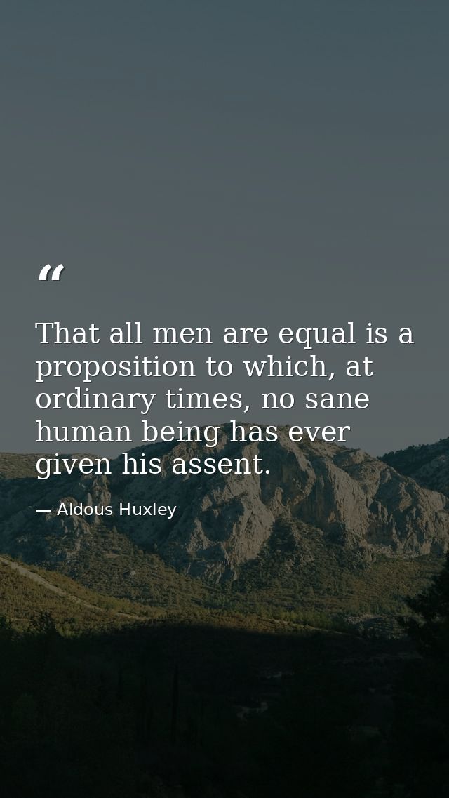 That all men are equal is a proposition to which, at ordinary times, no sane human being has ever given his assent. — Aldous Huxley