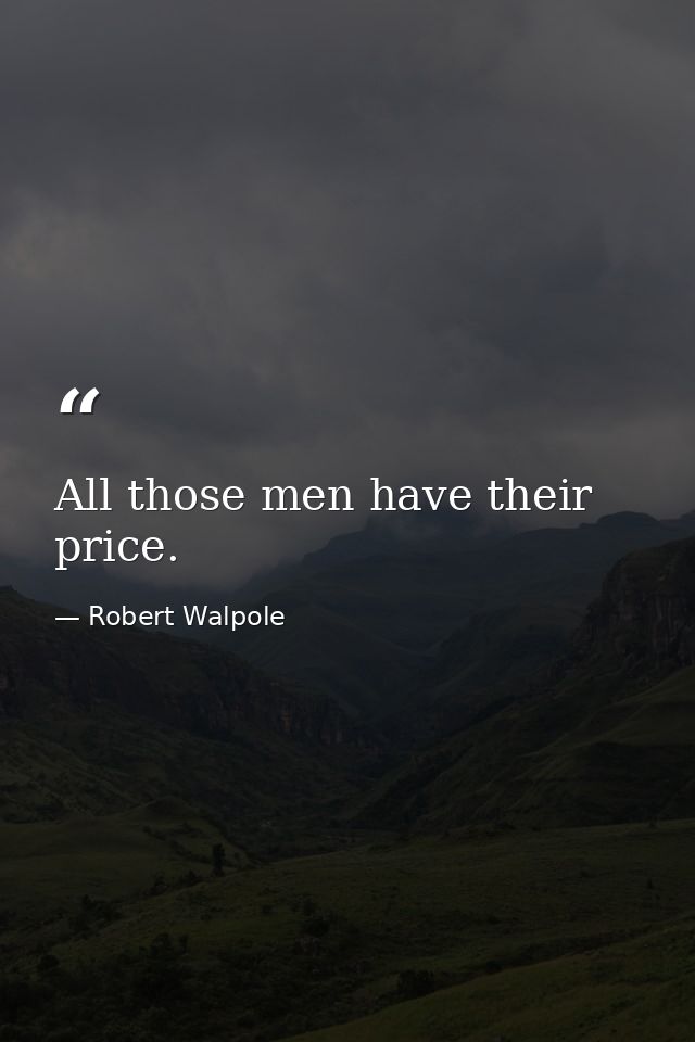 All those men have their price. — Robert Walpole
